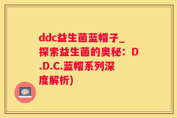 ddc益生菌蓝帽子_探索益生菌的奥秘：D.D.C.蓝帽系列深度解析)