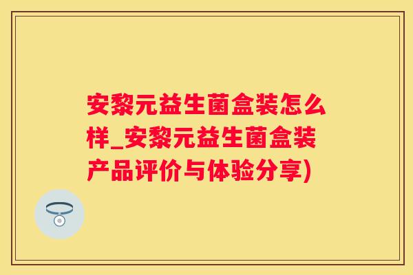 安黎元益生菌盒装怎么样_安黎元益生菌盒装产品评价与体验分享)