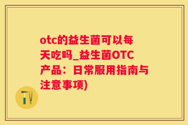 otc的益生菌可以每天吃吗_益生菌OTC产品：日常服用指南与注意事项)