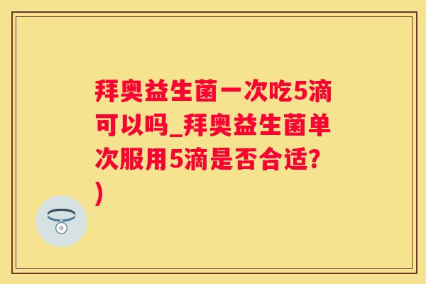 拜奥益生菌一次吃5滴可以吗_拜奥益生菌单次服用5滴是否合适？)