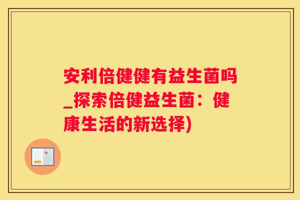安利倍健健有益生菌吗_探索倍健益生菌：健康生活的新选择)