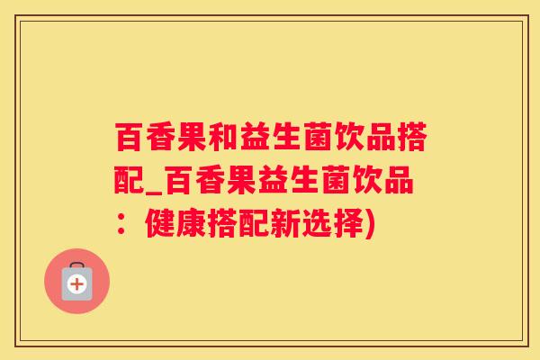百香果和益生菌饮品搭配_百香果益生菌饮品：健康搭配新选择)