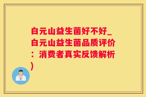 白元山益生菌好不好_白元山益生菌品质评价：消费者真实反馈解析)
