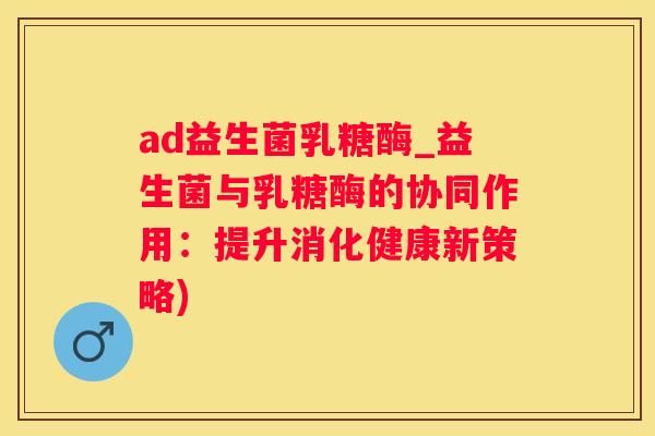 ad益生菌乳糖酶_益生菌与乳糖酶的协同作用：提升消化健康新策略)