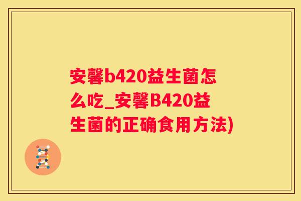 安馨b420益生菌怎么吃_安馨B420益生菌的正确食用方法)