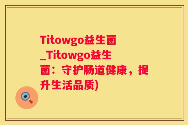 Titowgo益生菌_Titowgo益生菌：守护肠道健康，提升生活品质)