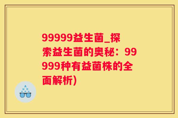 99999益生菌_探索益生菌的奥秘：99999种有益菌株的全面解析)