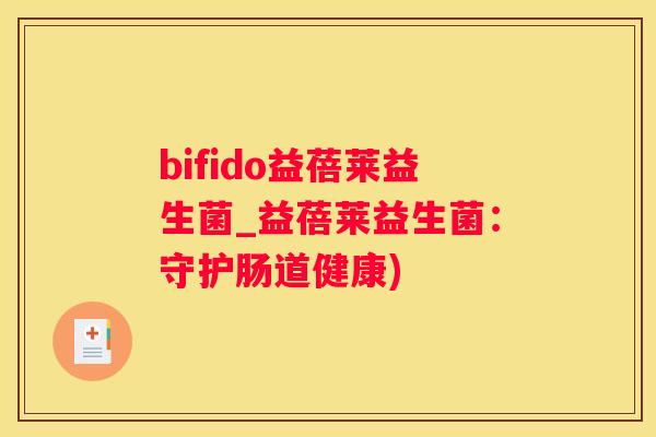 bifido益蓓莱益生菌_益蓓莱益生菌：守护肠道健康)