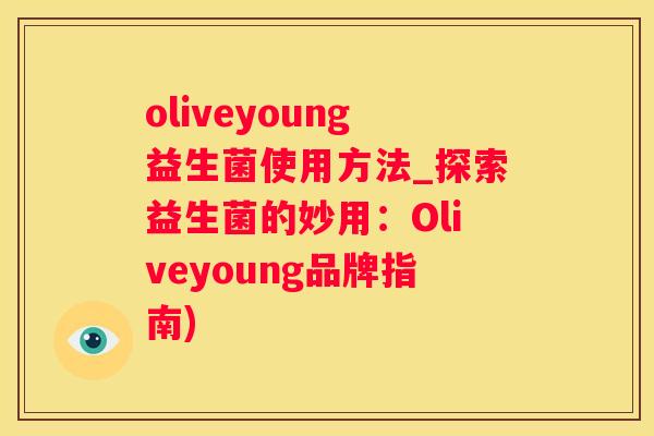 oliveyoung益生菌使用方法_探索益生菌的妙用：Oliveyoung品牌指南)