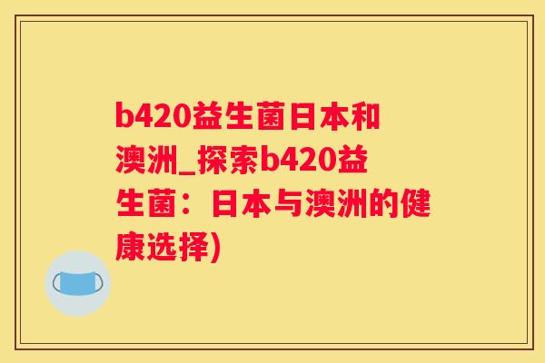 b420益生菌日本和澳洲_探索b420益生菌：日本与澳洲的健康选择)