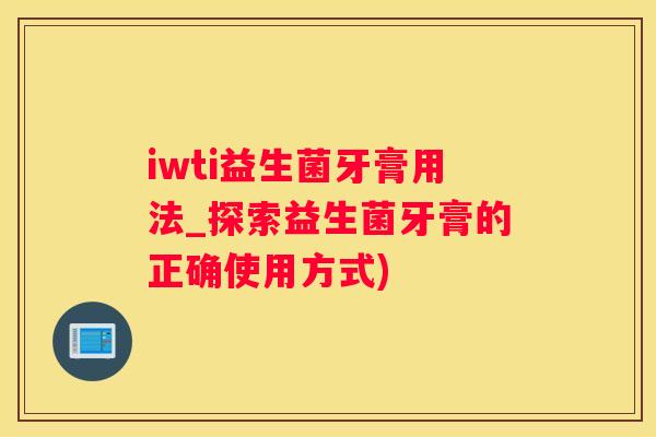 iwti益生菌牙膏用法_探索益生菌牙膏的正确使用方式)