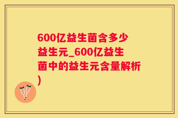 600亿益生菌含多少益生元_600亿益生菌中的益生元含量解析)