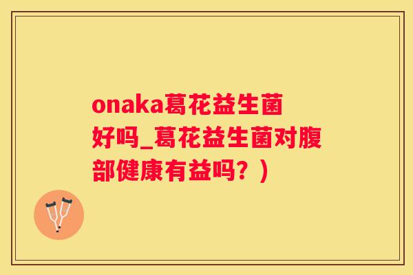 onaka葛花益生菌好吗_葛花益生菌对腹部健康有益吗？)