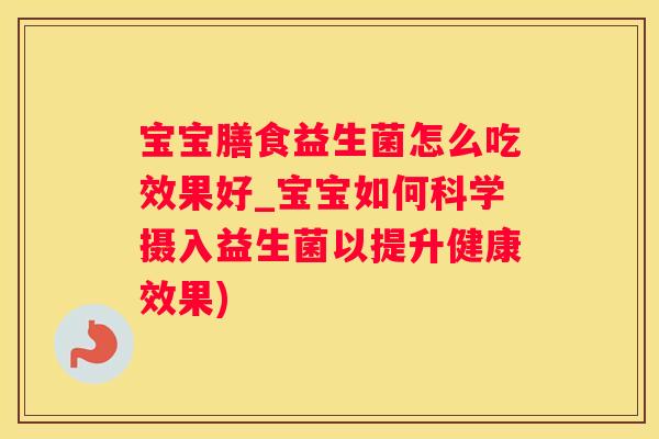 宝宝膳食益生菌怎么吃效果好_宝宝如何科学摄入益生菌以提升健康效果)