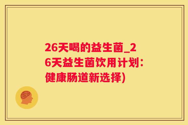 26天喝的益生菌_26天益生菌饮用计划：健康肠道新选择)