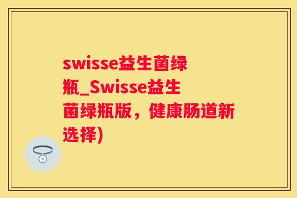 swisse益生菌绿瓶_Swisse益生菌绿瓶版，健康肠道新选择)