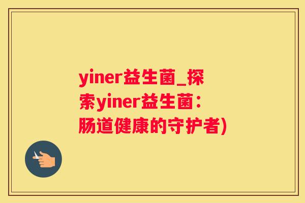 yiner益生菌_探索yiner益生菌：肠道健康的守护者)