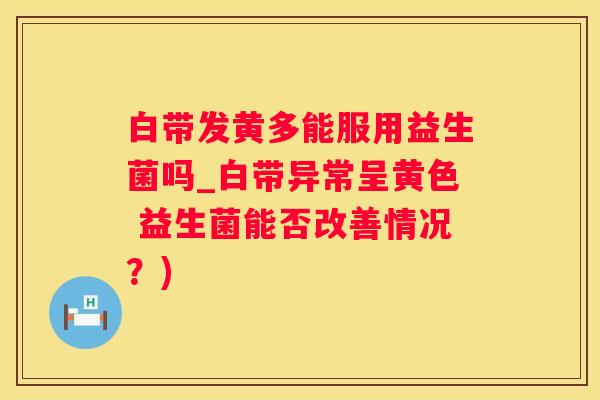 白带发黄多能服用益生菌吗_白带异常呈黄色 益生菌能否改善情况？)