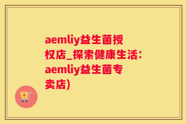 aemliy益生菌授权店_探索健康生活：aemliy益生菌专卖店)