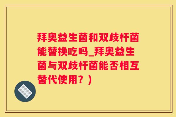 拜奥益生菌和双歧杆菌能替换吃吗_拜奥益生菌与双歧杆菌能否相互替代使用？)