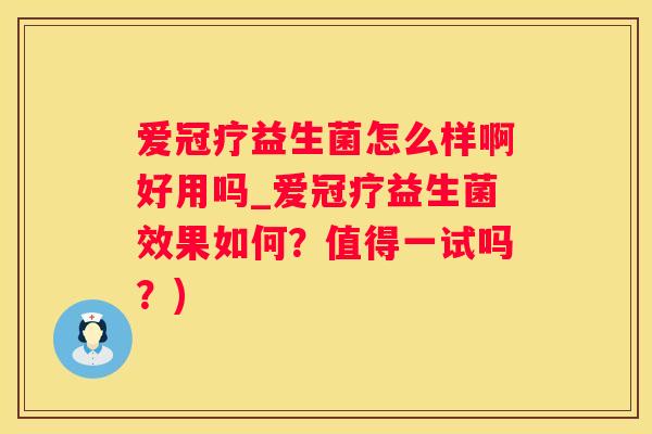 爱冠疗益生菌怎么样啊好用吗_爱冠疗益生菌效果如何？值得一试吗？)