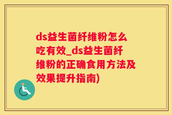 ds益生菌纤维粉怎么吃有效_ds益生菌纤维粉的正确食用方法及效果提升指南)
