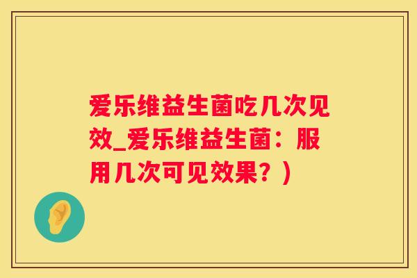 爱乐维益生菌吃几次见效_爱乐维益生菌：服用几次可见效果？)