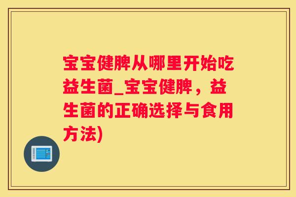 宝宝健脾从哪里开始吃益生菌_宝宝健脾，益生菌的正确选择与食用方法)