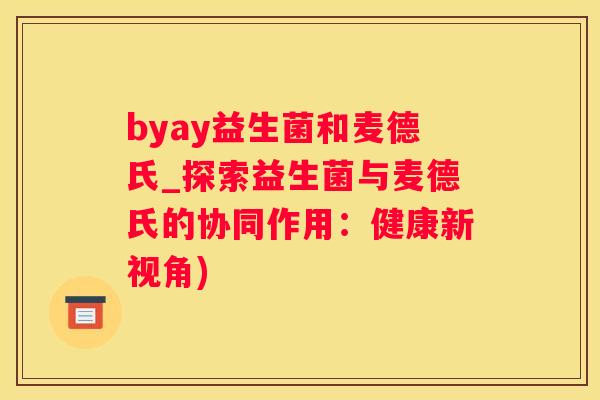 byay益生菌和麦德氏_探索益生菌与麦德氏的协同作用：健康新视角)