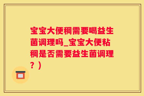 宝宝大便稠需要喝益生菌调理吗_宝宝大便粘稠是否需要益生菌调理？)