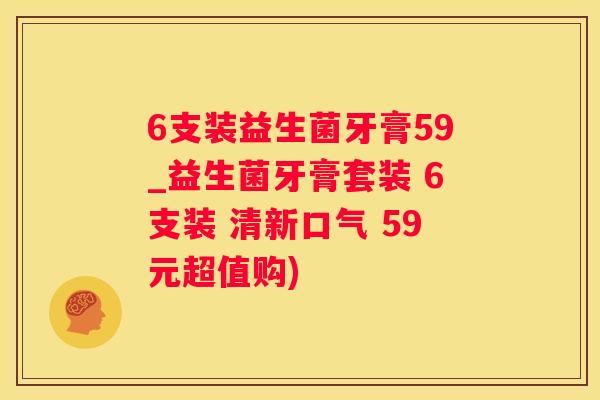 6支装益生菌牙膏59_益生菌牙膏套装 6支装 清新口气 59元超值购)