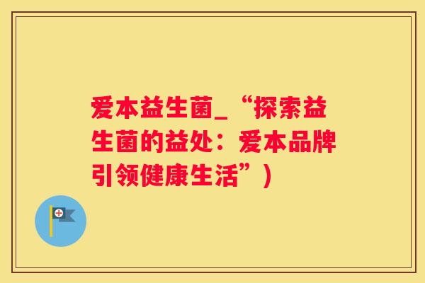 爱本益生菌_“探索益生菌的益处：爱本品牌引领健康生活”)