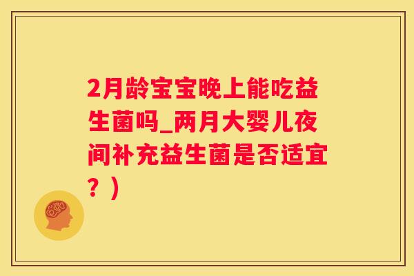 2月龄宝宝晚上能吃益生菌吗_两月大婴儿夜间补充益生菌是否适宜？)