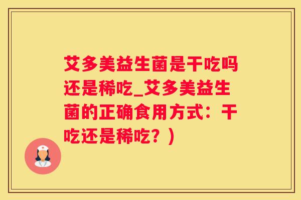 艾多美益生菌是干吃吗还是稀吃_艾多美益生菌的正确食用方式：干吃还是稀吃？)