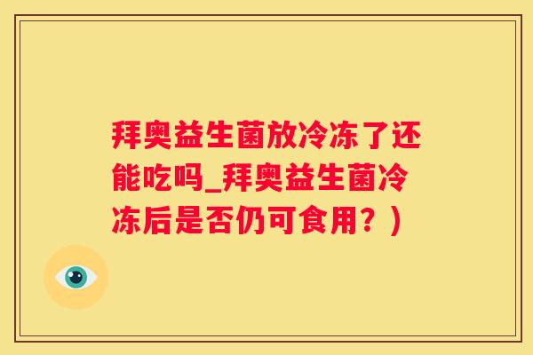 拜奥益生菌放冷冻了还能吃吗_拜奥益生菌冷冻后是否仍可食用？)