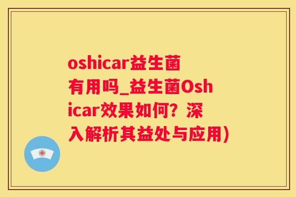 oshicar益生菌有用吗_益生菌Oshicar效果如何？深入解析其益处与应用)