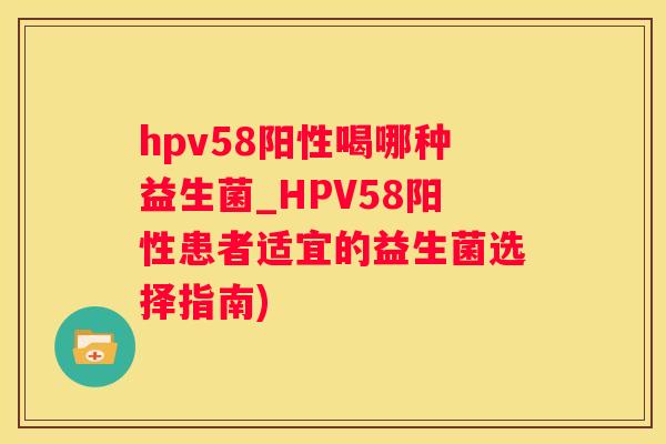 hpv58阳性喝哪种益生菌_HPV58阳性患者适宜的益生菌选择指南)