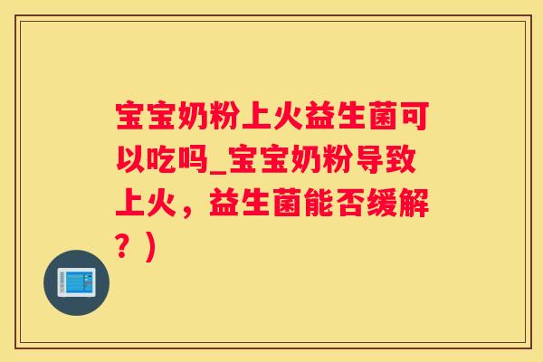 宝宝奶粉上火益生菌可以吃吗_宝宝奶粉导致上火，益生菌能否缓解？)