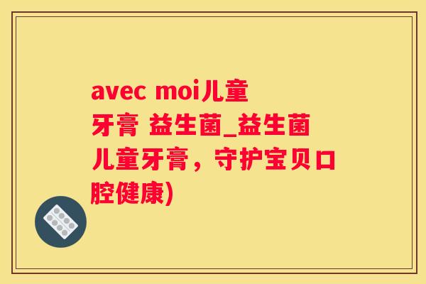 avec moi儿童牙膏 益生菌_益生菌儿童牙膏，守护宝贝口腔健康)