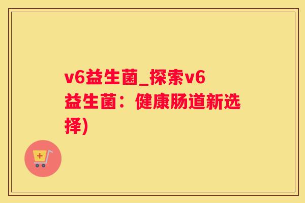 v6益生菌_探索v6益生菌：健康肠道新选择)