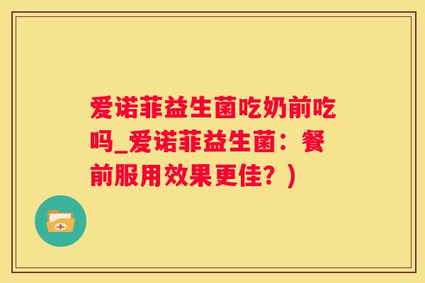 爱诺菲益生菌吃奶前吃吗_爱诺菲益生菌：餐前服用效果更佳？)