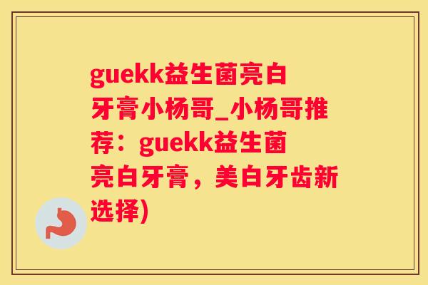guekk益生菌亮白牙膏小杨哥_小杨哥推荐：guekk益生菌亮白牙膏，美白牙齿新选择)