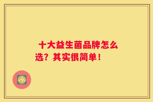  十大益生菌品牌怎么选？其实很简单！