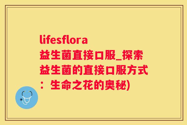 lifesflora益生菌直接口服_探索益生菌的直接口服方式：生命之花的奥秘)