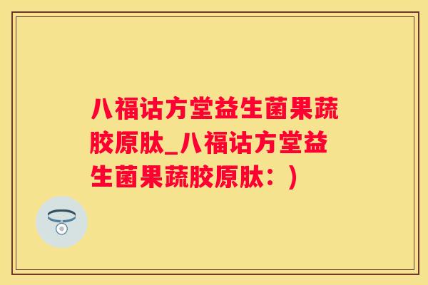 八福诂方堂益生菌果蔬胶原肽_八福诂方堂益生菌果蔬胶原肽：)