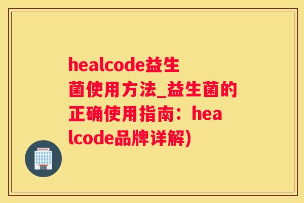 healcode益生菌使用方法_益生菌的正确使用指南：healcode品牌详解)