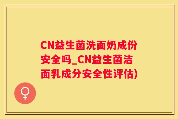 CN益生菌洗面奶成份安全吗_CN益生菌洁面乳成分安全性评估)