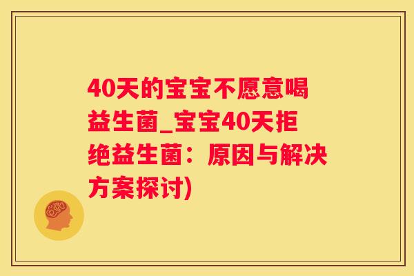 40天的宝宝不愿意喝益生菌_宝宝40天拒绝益生菌：原因与解决方案探讨)