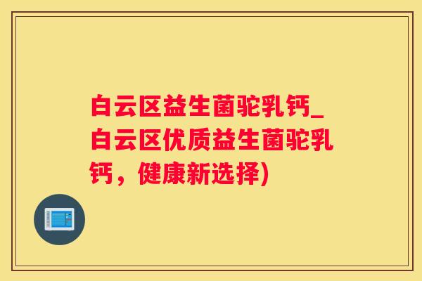 白云区益生菌驼乳钙_白云区优质益生菌驼乳钙，健康新选择)