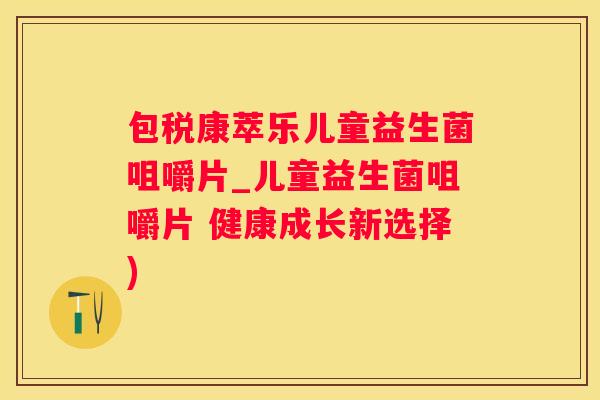包税康萃乐儿童益生菌咀嚼片_儿童益生菌咀嚼片 健康成长新选择)
